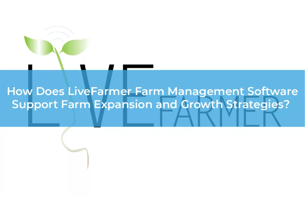 How Does LiveFarmer Farm Management Software Support Farm Expansion and Growth Strategies