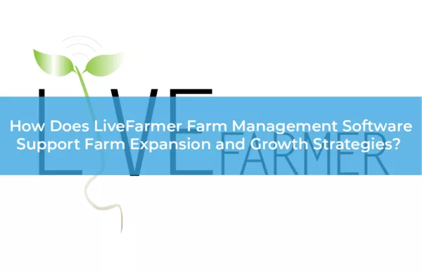 How Does LiveFarmer Farm Management Software Support Farm Expansion and Growth Strategies