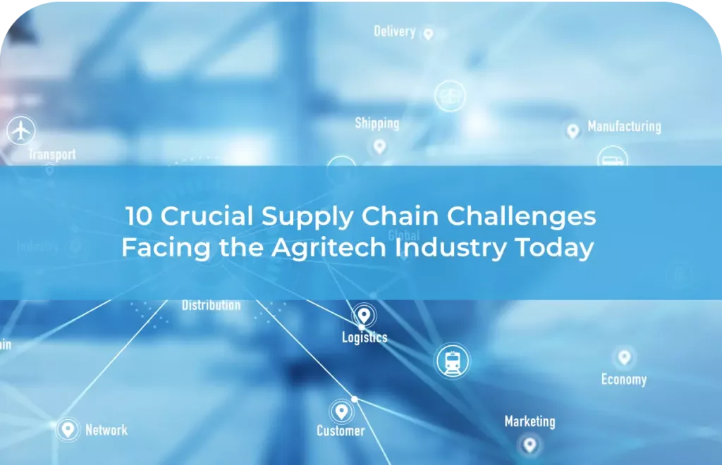 10 Crucial Supply Chain Challenges Facing the Agritech Industry Today 