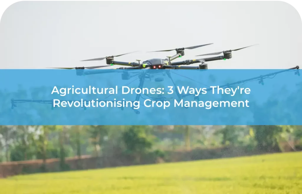 Agricultural Drones 3 Ways They're Revolutionising Crop Management​