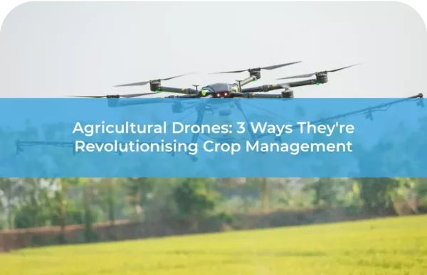 Agricultural Drones 3 Ways They're Revolutionising Crop Management​